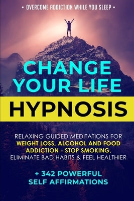 Change Your Life Hypnosis: Relaxing Guided Meditations for Weight Loss, Alcohol and Food Addiction - Stop Smoking, Eliminate Bad Habits & Feel He by Self Affirmations, 342 Powerful