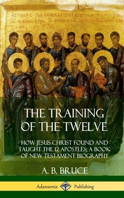 The Training of the Twelve: How Jesus Christ Found and Taught the 12 Apostles; A Book of New Testament Biography (Hardcover) by Bruce, A. B.