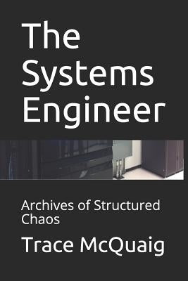 The Systems Engineer: Archives of Structured Chaos by McQuaig, Trace