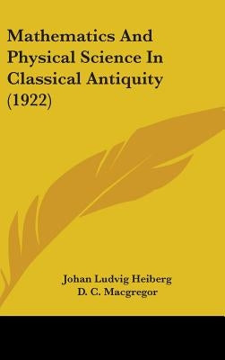 Mathematics And Physical Science In Classical Antiquity (1922) by Heiberg, Johan Ludvig
