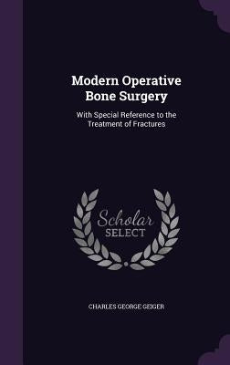 Modern Operative Bone Surgery: With Special Reference to the Treatment of Fractures by Geiger, Charles George