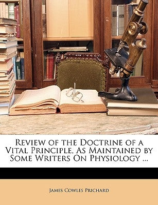 Review of the Doctrine of a Vital Principle, as Maintained by Some Writers on Physiology ... by Prichard, James Cowles