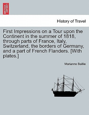 First Impressions on a Tour Upon the Continent in the Summer of 1818, Through Parts of France, Italy, Switzerland, the Borders of Germany, and a Part by Baillie, Marianne