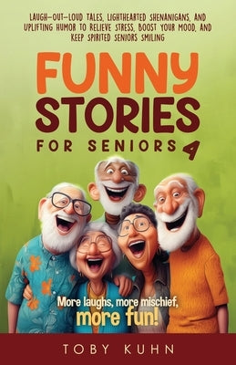 Funny Stories for Seniors 4: Laugh-Out-Loud Tales, Lighthearted Shenanigans, and Uplifting Humor to Relieve Stress, Boost Your Mood, and Keep Spirited by Kuhn, Toby