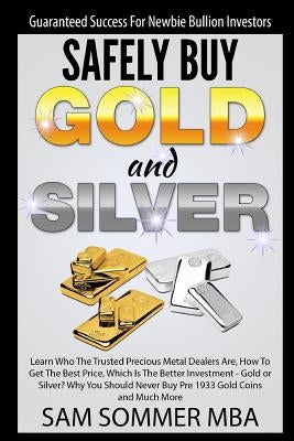 Guaranteed Success For Newbie Bullion Investors Safely Buy Gold and Silver: Learn Who The Trusted Precious Metal Dealers Are, How To Get The Best Pric by Sommer Mba, Sam