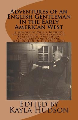 Adventures of an English Gentleman In the Early American West: A memoir of Philip Becher's experiences in San Francisco, Bakersfield, and Chico, Calif by Hudson, Kayla