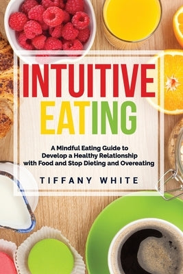 Intuitive Eating: A Mindful Eating Guide To Develop A Healthy Relationship With Food And Stop Dieting And Overeating. by White, Tiffany