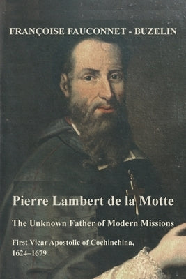 Pierre Lambert de la Motte: The Unknown Father of the Modern Missions: First Vicar Apostolic of Cochinchina, 1624-1679 by Fauconnet-Buzelin, Francoise