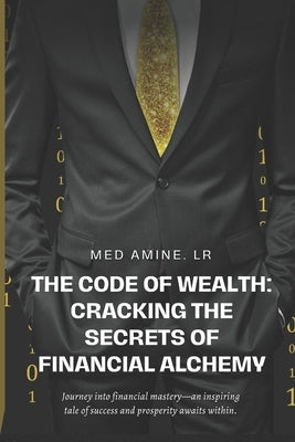 The Code of Wealth: Cracking the Secrets of Financial Alchemy: Journey into financial mastery-an inspiring tale of success and prosperity awaits withi by Lr, Med Amine