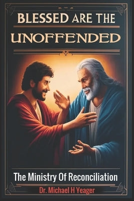 Blessed Are the Unoffended: The Ministry Of Reconciliation by Yeager, Michael H.