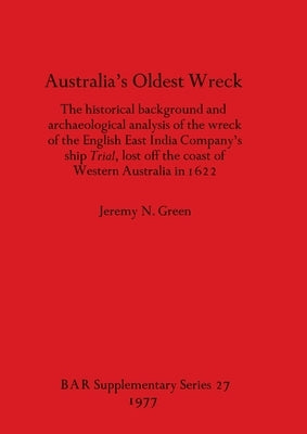 Australia's Oldest Wreck: The historical background and archaeological analysis of the wreck of the English East India Company's ship Trial lost by Green, Jeremy N.