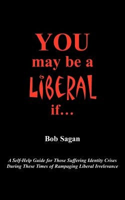 You May Be A Liberal If.....: A Self-Help Guide For Those Suffering Identity Crises During These Times Of Rampaging Liberal Irrelevance by Sagan, Bob