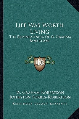 Life Was Worth Living: The Reminiscences Of W. Graham Robertson by Robertson, W. Graham