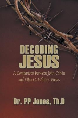 Decoding Jesus: A Comparison Between John Calvin and Ellen G. White's Views by Jones, Th D. Pp