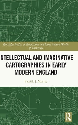 Intellectual and Imaginative Cartographies in Early Modern England by Murray, Patrick