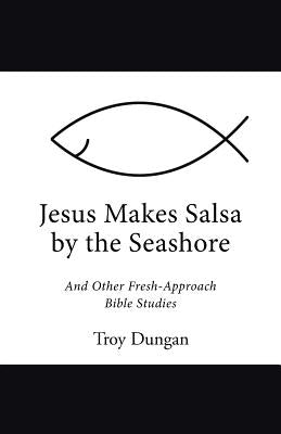 Jesus Makes Salsa by the Seashore: And Other Fresh-Approach Bible Studies by Dungan, Troy
