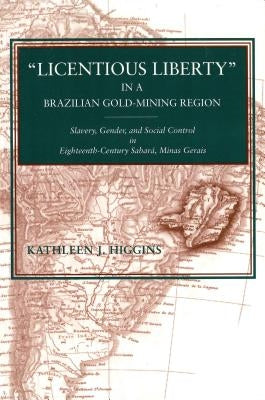 "Licentious Liberty" in a Brazilian Gold-Mining Region: Slavery, Gender, and Social Control in Eighteenth-Century Sabará, Minas Gerais by Higgins, Kathleen J.