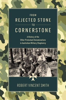 From Rejected Stone to Cornerstone: A History of the Other Protestant Denominations in Australian Military Chaplaincy by Smith, Robert V.