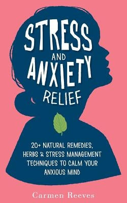 Stress & Anxiety Relief: 20+ Natural Remedies, Herbs & Stress Management Techniques to Calm Your Anxious Mind by Reeves, Carmen