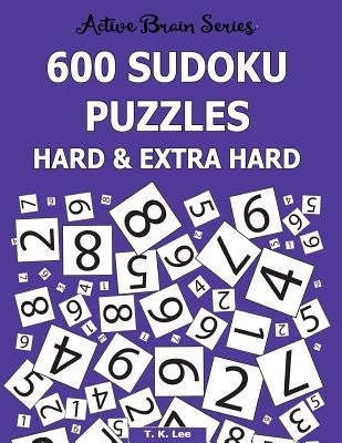 600 Sudoku Puzzles Hard & Extra Hard: Active Brain Series Book 8 by Lee, T. K.