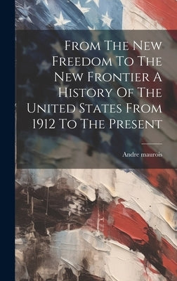 From The New Freedom To The New Frontier A History Of The United States From 1912 To The Present by Andre Maurois