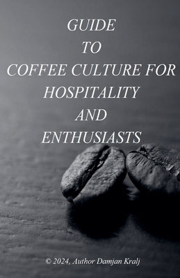 Guid to coffee culture for Hospitality and Enthusiasts by Kralj, Damjan