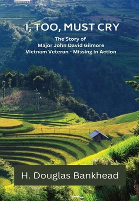 I, Too, Must Cry: The Story of Major John David Gilmore Vietnam Veteran - Missing in Action by Bankhead, H. Douglas