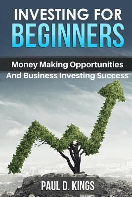 Investing for Beginners: Money Making Opportunities and Business Investing Success by Kings, Paul D.
