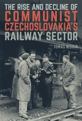 The Rise and Decline of Communist Czechoslovakias Railway Sector by Nigrin, Tomás