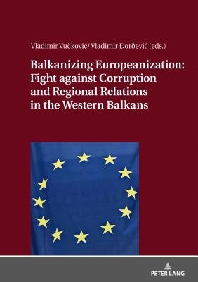 Balkanizing Europeanization: Fight Against Corruption and Regional Relations in the Western Balkans by Vučkovic, Vladimir