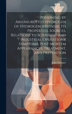 Poisoning by Arseniuretted Hydrogen of Hydrogen Arsenide, its Properties, Sources, Relations to Scientific and Industrial Operations, Symptoms, Post-m by Glaister, John