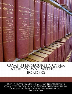 Computer Security: Cyber Attacks--War Without Borders by United States Congress House of Represen