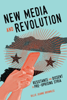New Media and Revolution: Resistance and Dissent in Pre-Uprising Syria Volume 1 by Brownlee, Billie Jeanne