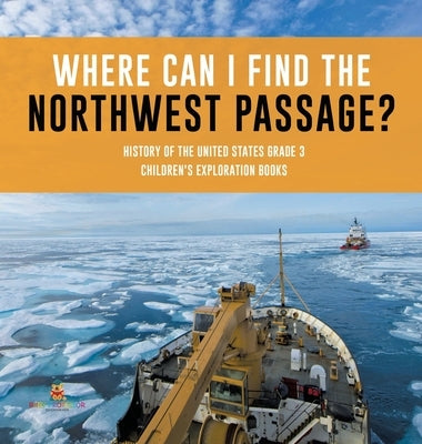 Where Can I Find the Northwest Passage? History of the United States Grade 3 Children's Exploration Books by Baby Professor
