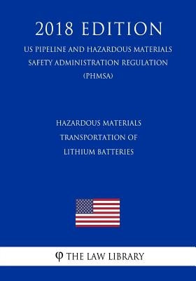 Hazardous Materials - Transportation of Lithium Batteries (US Pipeline and Hazardous Materials Safety Administration Regulation) (PHMSA) (2018 Edition by The Law Library