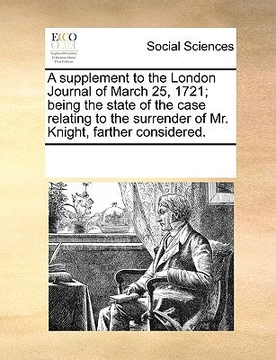 A Supplement to the London Journal of March 25, 1721; Being the State of the Case Relating to the Surrender of Mr. Knight, Farther Considered. by Multiple Contributors