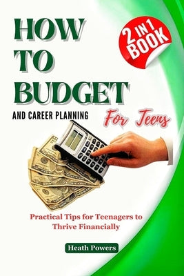 HOW TO BUDGET AND CAREER PLANING For Teens: Practical Tips for Teenagers to Thrive Financially by Powers, Heath
