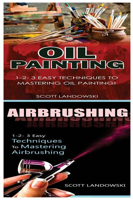 Oil Painting & Airbrushing: 1-2-3 Easy Techniques to Mastering Oil Painting! & 1-2-3 Easy Techniques to Mastering Airbrushing! by Landowski, Scott
