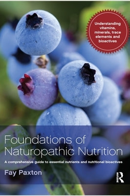 Foundations of Naturopathic Nutrition: A Comprehensive Guide to Essential Nutrients and Nutritional Bioactives by Paxton, Fay