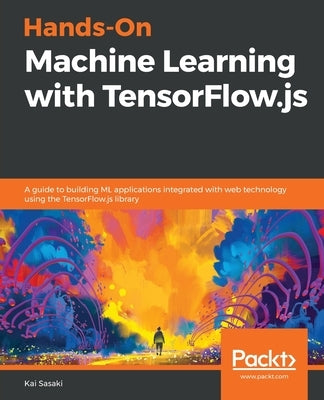 Hands-On Machine Learning with TensorFlow.js by Sasaki, Kai