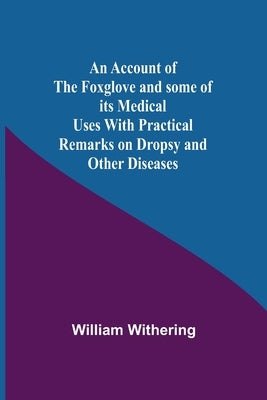 An Account Of The Foxglove And Some Of Its Medical Uses With Practical Remarks On Dropsy And Other Diseases by Withering, William