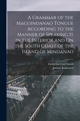 A Grammar of the Maguindanao Tongue According to the Manner of Speaking It in the Interior and On the South Coast of the Island of Mindanao by Juanmartí, Jacinto