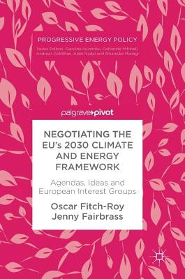 Negotiating the Eu's 2030 Climate and Energy Framework: Agendas, Ideas and European Interest Groups by Fitch-Roy, Oscar