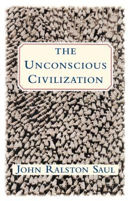 The Unconscious Civilization by Saul, John Ralston