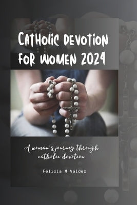 Catholic devotion for women 2024: A woman's journey through Catholic devotion by M. Valdez, Felicia