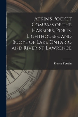 Atkin's Pocket Compass of the Harbors, Ports, Lighthouses, and Buoys of Lake Ontario and River St. Lawrence [microform] by Athin, Francis F.