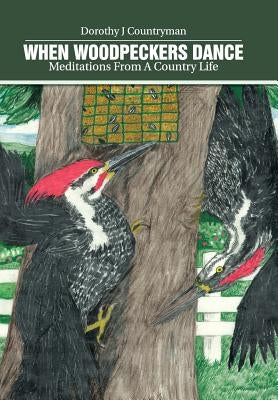 When Woodpeckers Dance: Meditations From A Country Life by Countryman, Dorothy J.
