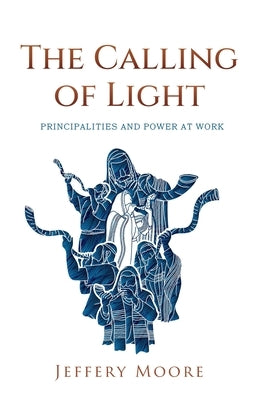 The Calling of Light: Principalities and Power as Work by Moore, Jeffery