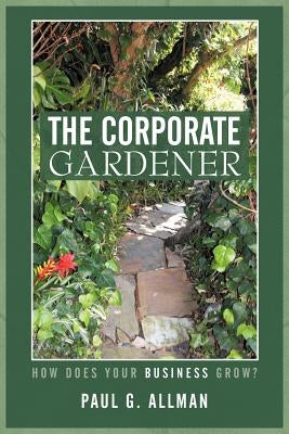 The Corporate Gardener: How Does Your Business Grow? by Allman, Paul G.