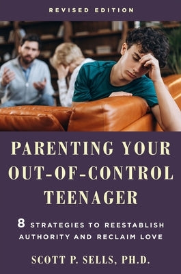 Parenting Your Out-Of-Control Teenager: 8 Strategies to Reestablish Authority and Reclaim Love (Revised Edition) by Sells, Scott P.